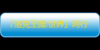 「洛克王国:世界」同行测试今日开启！3500万预约福利拉满